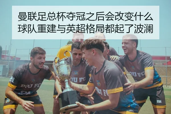 曼联足总杯夺冠之后会改变什么 球队重建与英超格局都起了波澜